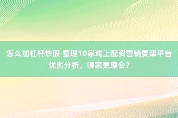 怎么加杠杆炒股 整理10家线上配资营销要津平台优劣分析，哪家更理会？
