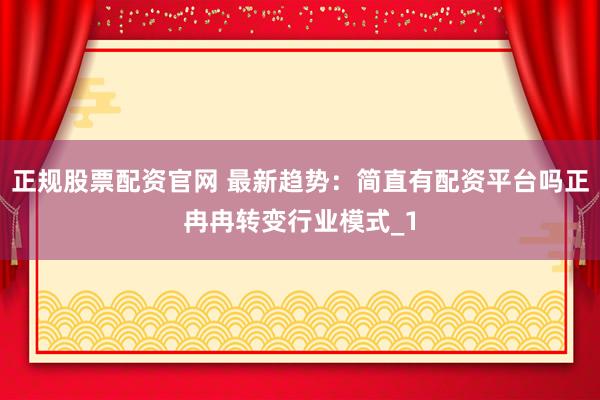 正规股票配资官网 最新趋势：简直有配资平台吗正冉冉转变行业模式_1