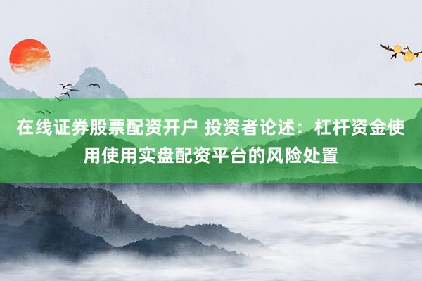 在线证券股票配资开户 投资者论述：杠杆资金使用使用实盘配资平台的风险处置
