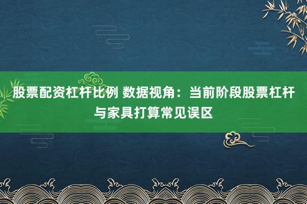 股票配资杠杆比例 数据视角：当前阶段股票杠杆与家具打算常见误区
