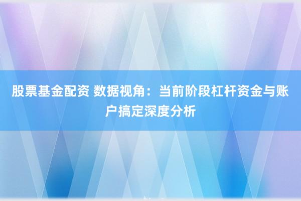 股票基金配资 数据视角：当前阶段杠杆资金与账户搞定深度分析