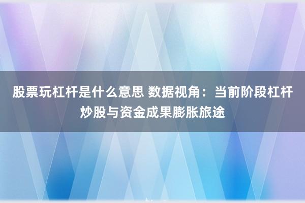 股票玩杠杆是什么意思 数据视角：当前阶段杠杆炒股与资金成果膨胀旅途