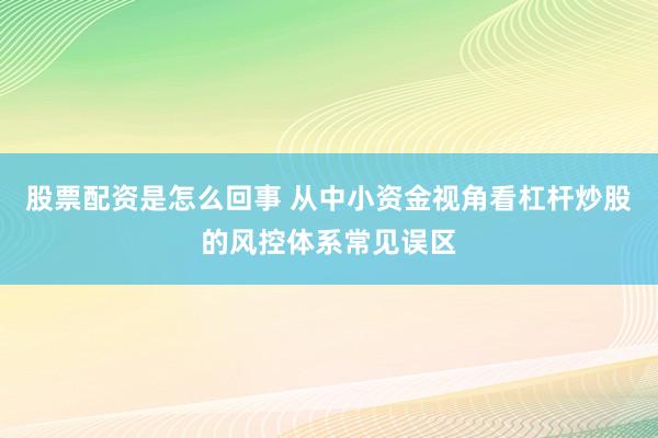 股票配资是怎么回事 从中小资金视角看杠杆炒股的风控体系常见误区
