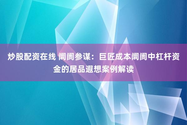 炒股配资在线 阛阓参谋：巨匠成本阛阓中杠杆资金的居品遐想案例解读