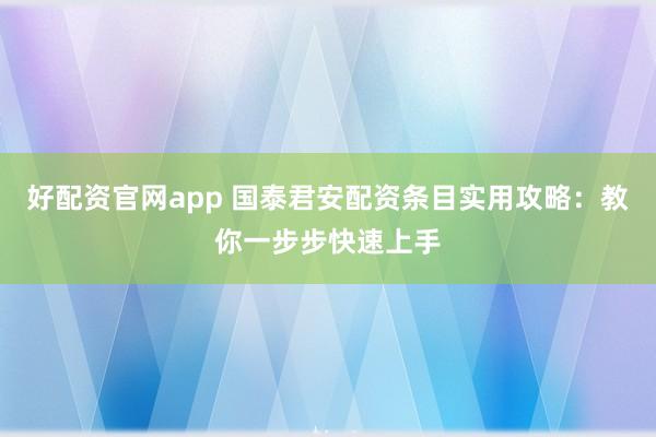 好配资官网app 国泰君安配资条目实用攻略：教你一步步快速上手
