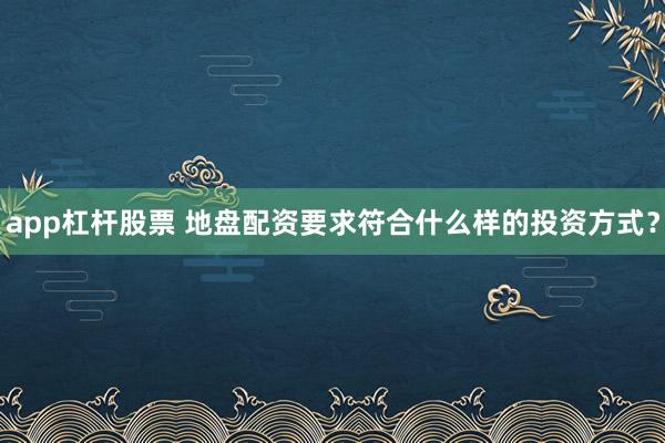 app杠杆股票 地盘配资要求符合什么样的投资方式？