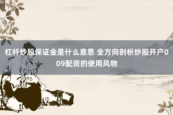 杠杆炒股保证金是什么意思 全方向剖析炒股开户009配资的使用风物