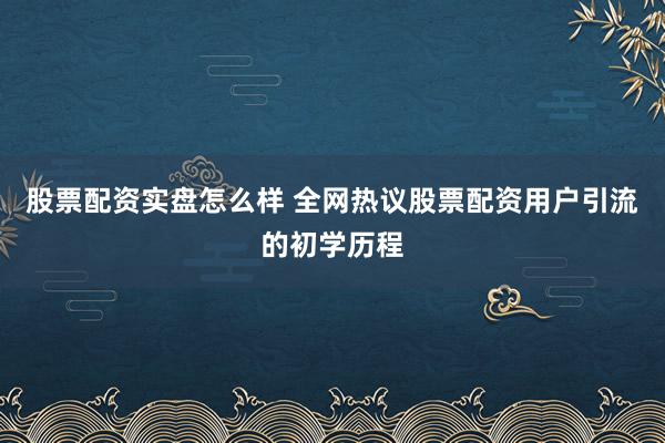 股票配资实盘怎么样 全网热议股票配资用户引流的初学历程