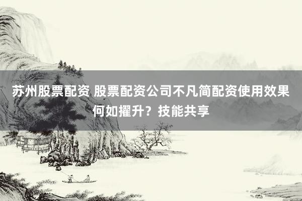 苏州股票配资 股票配资公司不凡简配资使用效果何如擢升?技能共享