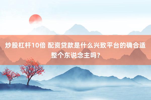 炒股杠杆10倍 配资贷款是什么兴致平台的确合适整个东说念主吗?