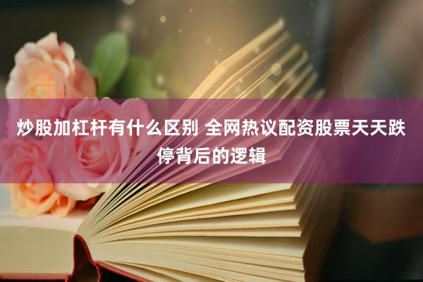 炒股加杠杆有什么区别 全网热议配资股票天天跌停背后的逻辑
