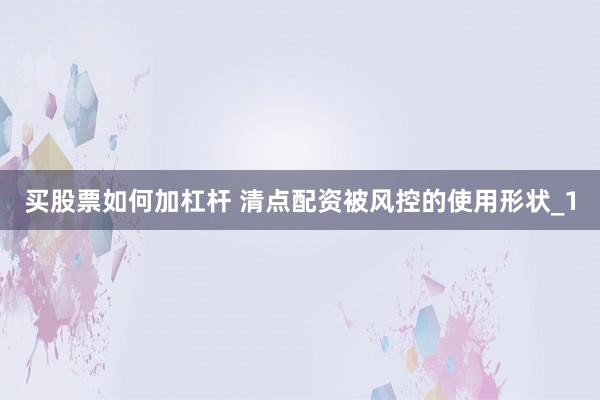买股票如何加杠杆 清点配资被风控的使用形状_1