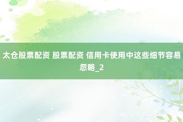 太仓股票配资 股票配资 信用卡使用中这些细节容易忽略_2