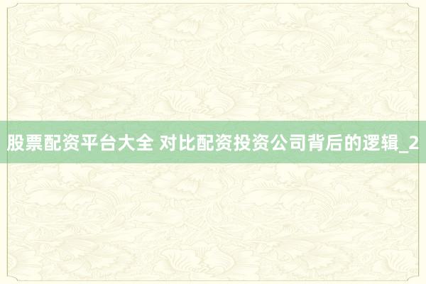 股票配资平台大全 对比配资投资公司背后的逻辑_2