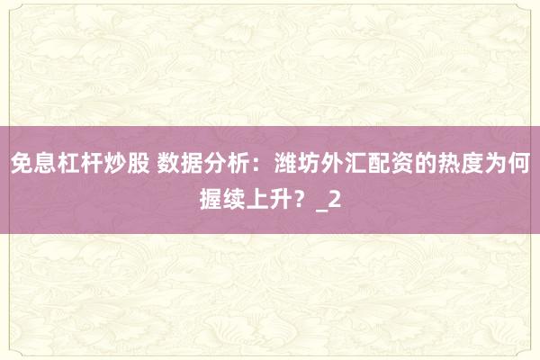 免息杠杆炒股 数据分析：潍坊外汇配资的热度为何握续上升？_2