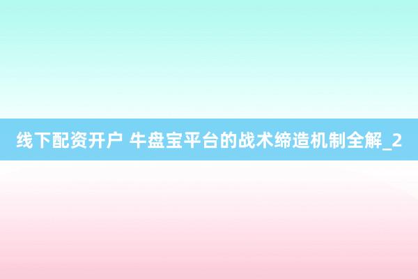 线下配资开户 牛盘宝平台的战术缔造机制全解_2