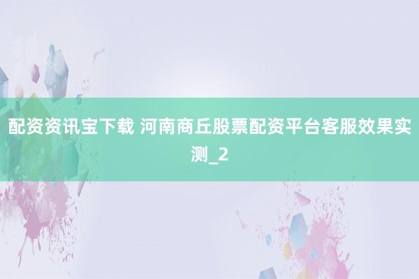 配资资讯宝下载 河南商丘股票配资平台客服效果实测_2