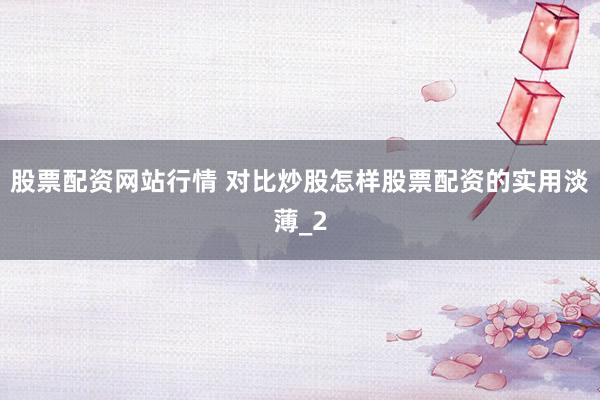 股票配资网站行情 对比炒股怎样股票配资的实用淡薄_2