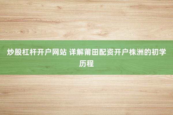 炒股杠杆开户网站 详解莆田配资开户株洲的初学历程