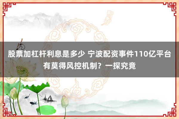 股票加杠杆利息是多少 宁波配资事件110亿平台有莫得风控机制？一探究竟