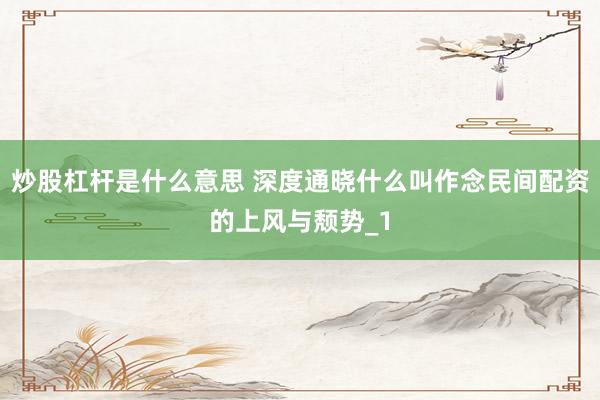 炒股杠杆是什么意思 深度通晓什么叫作念民间配资的上风与颓势_1