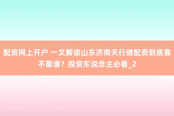 配资网上开户 一文解读山东济南天行健配资到底靠不靠谱?投资东说念主必看_2