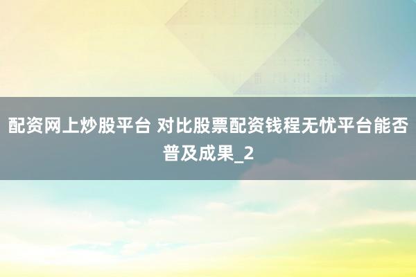 配资网上炒股平台 对比股票配资钱程无忧平台能否普及成果_2