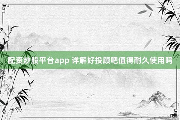 配资炒股平台app 详解好投顾吧值得耐久使用吗