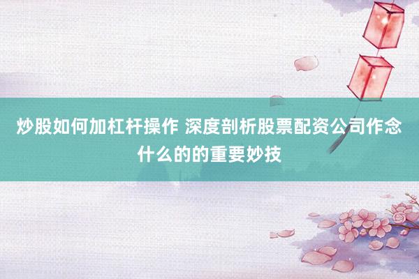 炒股如何加杠杆操作 深度剖析股票配资公司作念什么的的重要妙技