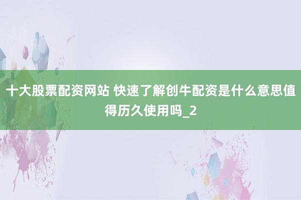 十大股票配资网站 快速了解创牛配资是什么意思值得历久使用吗_2
