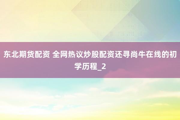 东北期货配资 全网热议炒股配资还寻尚牛在线的初学历程_2