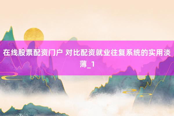 在线股票配资门户 对比配资就业往复系统的实用淡薄_1