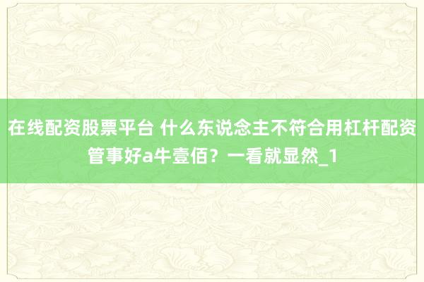 在线配资股票平台 什么东说念主不符合用杠杆配资管事好a牛壹佰?一看就显然_1