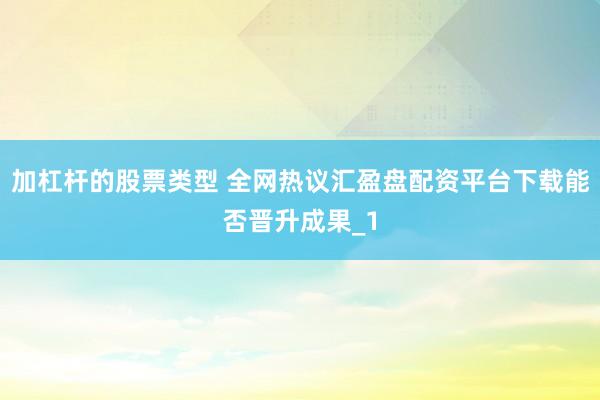 加杠杆的股票类型 全网热议汇盈盘配资平台下载能否晋升成果_1