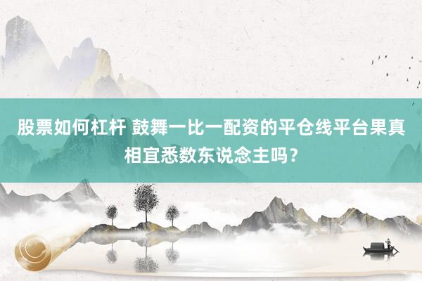 股票如何杠杆 鼓舞一比一配资的平仓线平台果真相宜悉数东说念主吗?