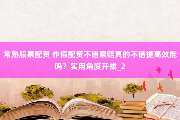 常熟股票配资 作假配资不错索赔真的不错提高效能吗？实用角度开拔_2