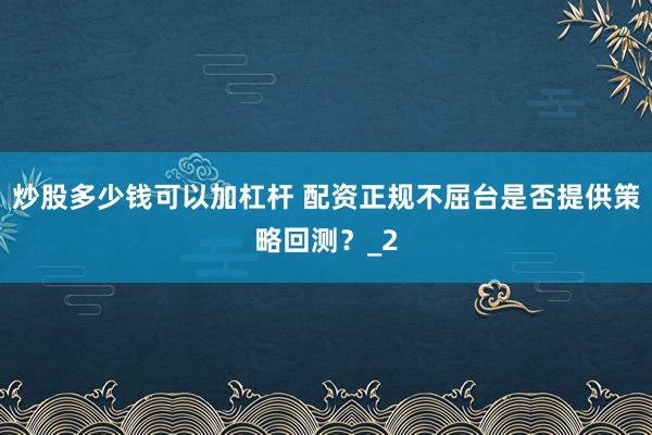 炒股多少钱可以加杠杆 配资正规不屈台是否提供策略回测？_2