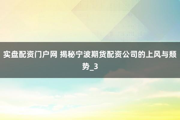 实盘配资门户网 揭秘宁波期货配资公司的上风与颓势_3