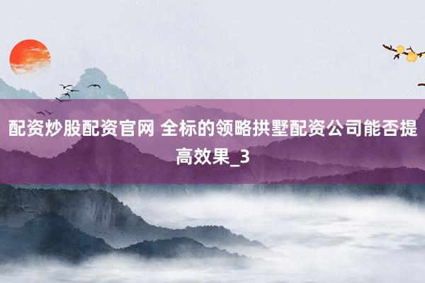 配资炒股配资官网 全标的领略拱墅配资公司能否提高效果_3