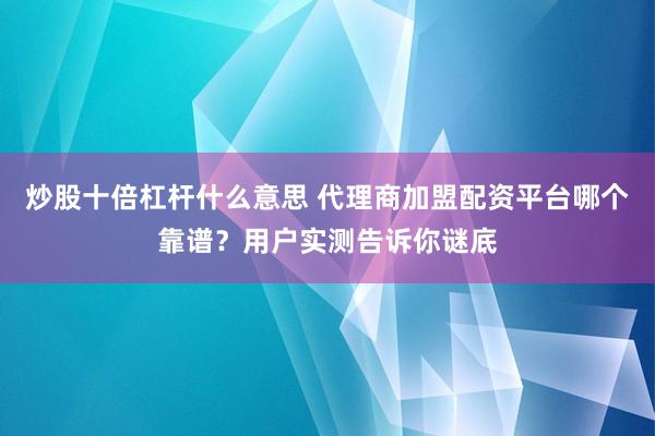 炒股十倍杠杆什么意思 代理商加盟配资平台哪个靠谱？用户实测告诉你谜底