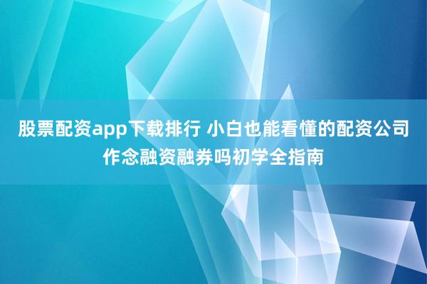 股票配资app下载排行 小白也能看懂的配资公司作念融资融券吗初学全指南