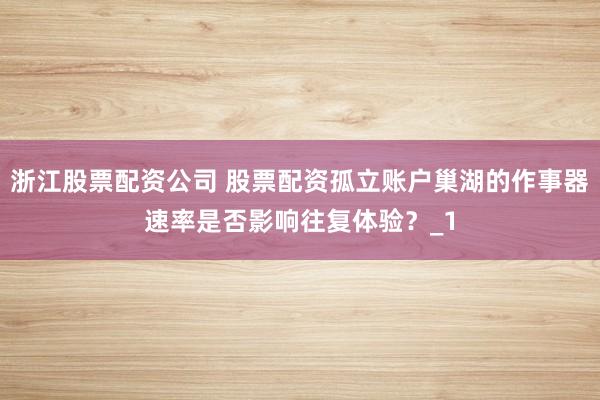 浙江股票配资公司 股票配资孤立账户巢湖的作事器速率是否影响往复体验？_1