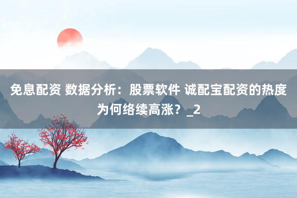 免息配资 数据分析：股票软件 诚配宝配资的热度为何络续高涨？_2