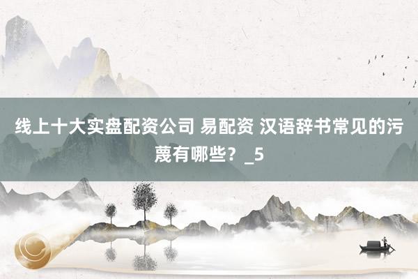 线上十大实盘配资公司 易配资 汉语辞书常见的污蔑有哪些？_5