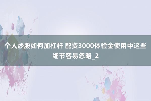 个人炒股如何加杠杆 配资3000体验金使用中这些细节容易忽略_2