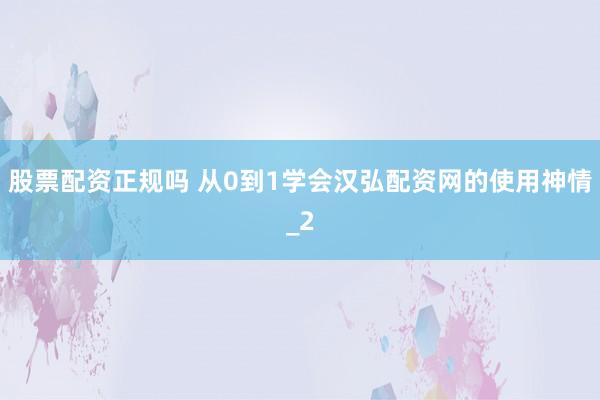 股票配资正规吗 从0到1学会汉弘配资网的使用神情_2