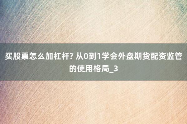 买股票怎么加杠杆? 从0到1学会外盘期货配资监管的使用格局_3