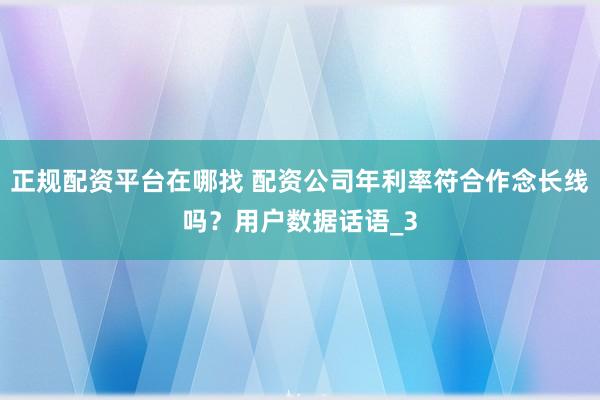 正规配资平台在哪找 配资公司年利率符合作念长线吗？用户数据话语_3