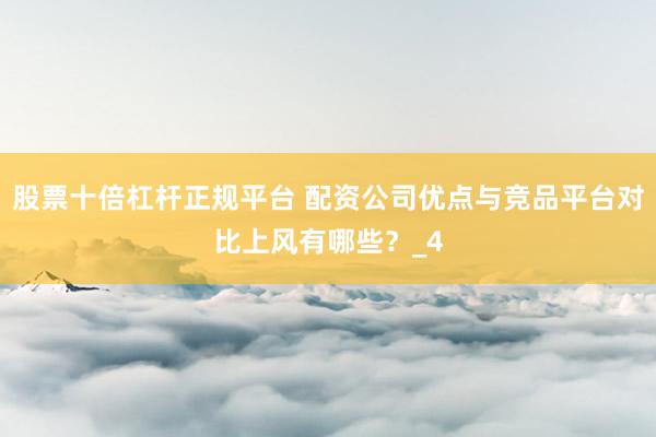 股票十倍杠杆正规平台 配资公司优点与竞品平台对比上风有哪些？_4