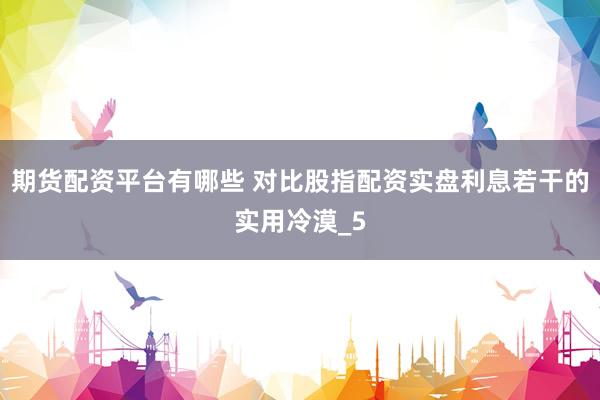 期货配资平台有哪些 对比股指配资实盘利息若干的实用冷漠_5